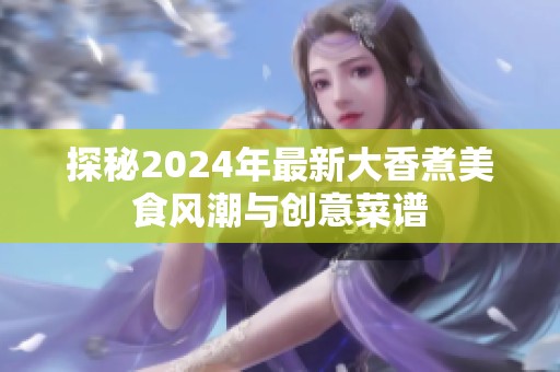 探秘2024年最新大香煮美食风潮与创意菜谱