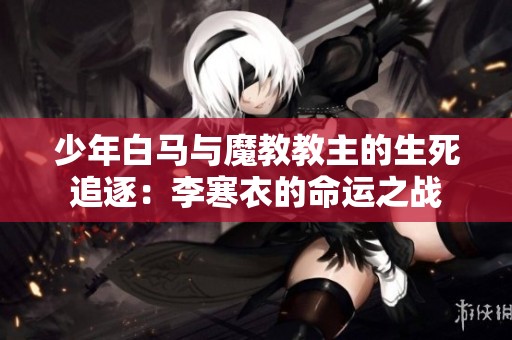 少年白马与魔教教主的生死追逐：李寒衣的命运之战