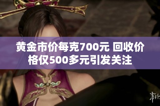 黄金市价每克700元 回收价格仅500多元引发关注