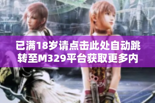 已满18岁请点击此处自动跳转至M329平台获取更多内容