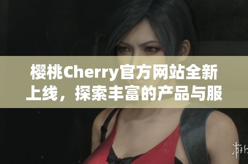 樱桃Cherry官方网站全新上线，探索丰富的产品与服务