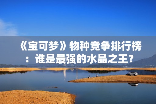 《宝可梦》物种竞争排行榜：谁是最强的水晶之王？