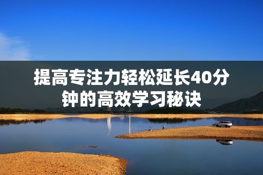 提高专注力轻松延长40分钟的高效学习秘诀