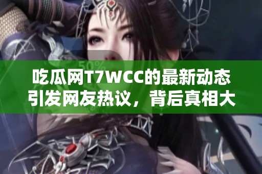 吃瓜网T7WCC的最新动态引发网友热议，背后真相大揭秘