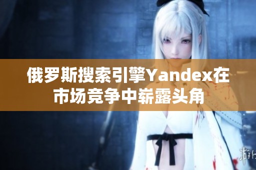 俄罗斯搜索引擎Yandex在市场竞争中崭露头角