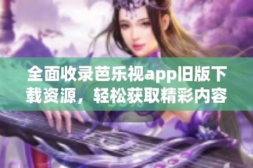 全面收录芭乐视app旧版下载资源，轻松获取精彩内容