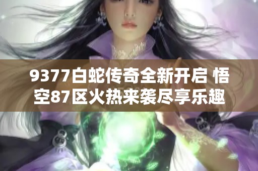 9377白蛇传奇全新开启 悟空87区火热来袭尽享乐趣