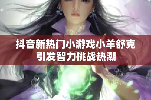 抖音新热门小游戏小羊舒克引发智力挑战热潮