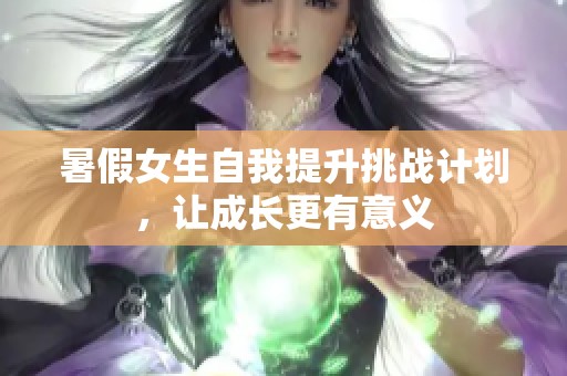 暑假女生自我提升挑战计划，让成长更有意义