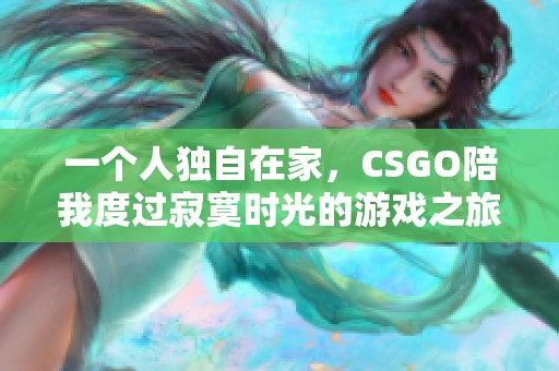 一个人独自在家，CSGO陪我度过寂寞时光的游戏之旅