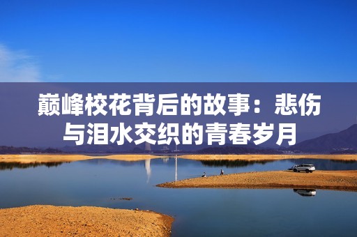 巅峰校花背后的故事：悲伤与泪水交织的青春岁月