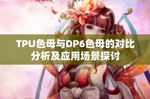 TPU色母与DP6色母的对比分析及应用场景探讨