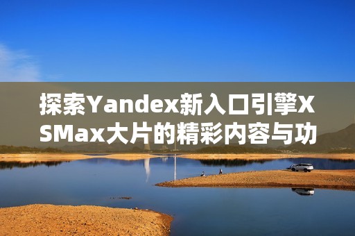 探索Yandex新入口引擎XSMax大片的精彩内容与功能