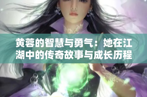 黄蓉的智慧与勇气：她在江湖中的传奇故事与成长历程