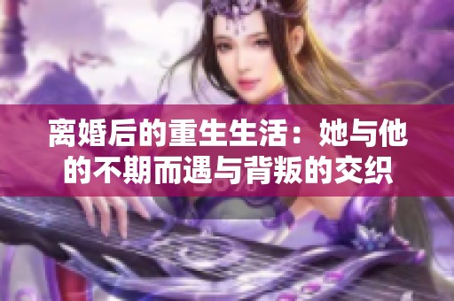 离婚后的重生生活：她与他的不期而遇与背叛的交织