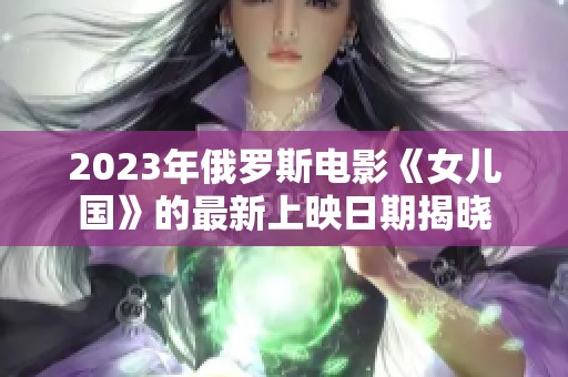 2023年俄罗斯电影《女儿国》的最新上映日期揭晓