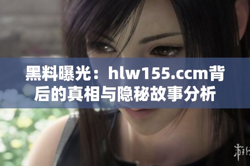 黑料曝光：hlw155.ccm背后的真相与隐秘故事分析