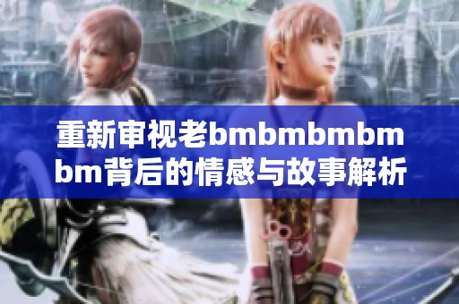 重新审视老bmbmbmbmbm背后的情感与故事解析