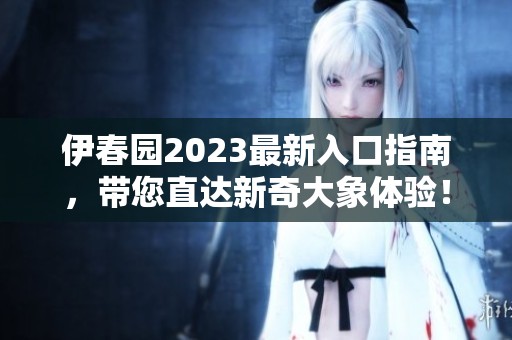 伊春园2023最新入口指南，带您直达新奇大象体验！