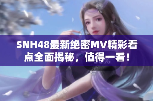 SNH48最新绝密MV精彩看点全面揭秘，值得一看！