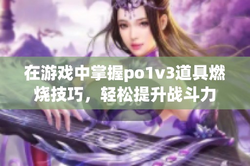 在游戏中掌握po1v3道具燃烧技巧，轻松提升战斗力