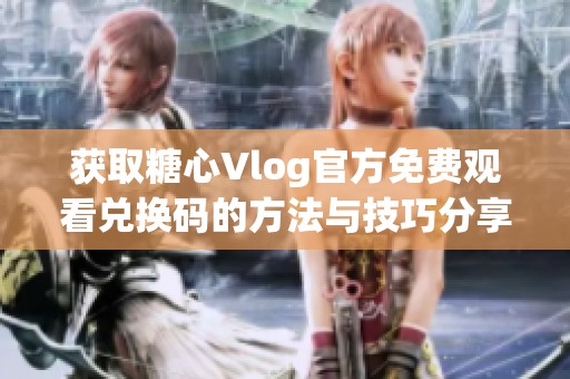 获取糖心Vlog官方免费观看兑换码的方法与技巧分享