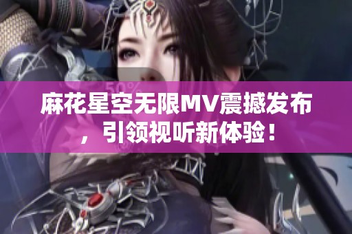 麻花星空无限MV震撼发布，引领视听新体验！