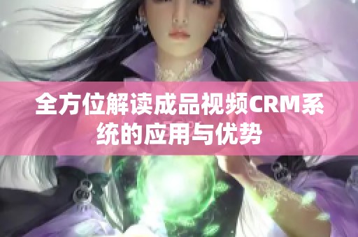 全方位解读成品视频CRM系统的应用与优势