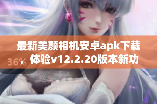 最新美颜相机安卓apk下载，体验v12.2.20版本新功能与特效