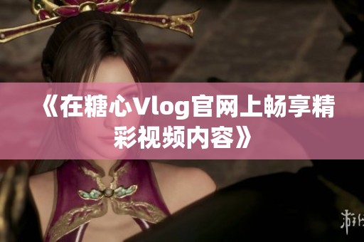 《在糖心Vlog官网上畅享精彩视频内容》