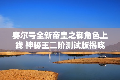 赛尔号全新帝皇之御角色上线 神秘王二阶测试版揭晓