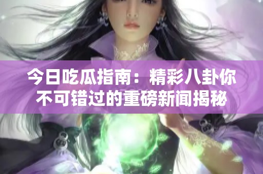 今日吃瓜指南：精彩八卦你不可错过的重磅新闻揭秘