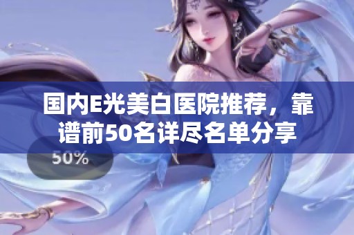国内E光美白医院推荐，靠谱前50名详尽名单分享