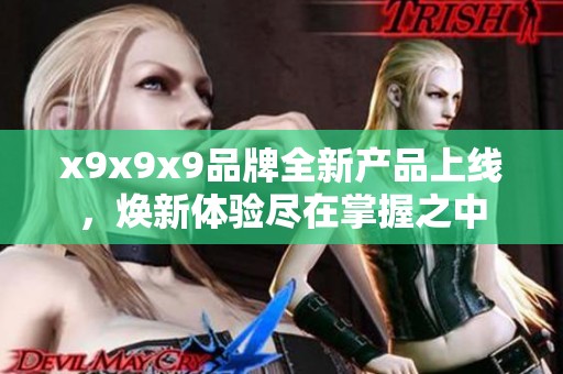 x9x9x9品牌全新产品上线，焕新体验尽在掌握之中