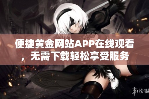 便捷黄金网站APP在线观看，无需下载轻松享受服务