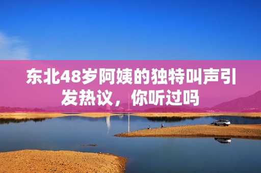 东北48岁阿姨的独特叫声引发热议，你听过吗