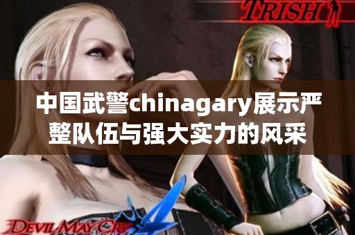 中国武警chinagary展示严整队伍与强大实力的风采