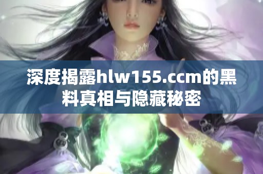 深度揭露hlw155.ccm的黑料真相与隐藏秘密