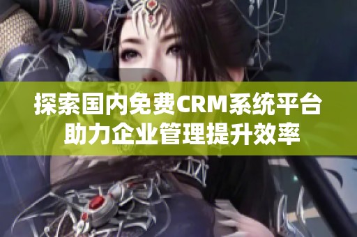 探索国内免费CRM系统平台 助力企业管理提升效率