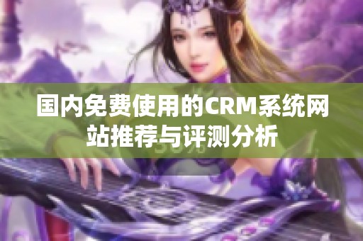 国内免费使用的CRM系统网站推荐与评测分析