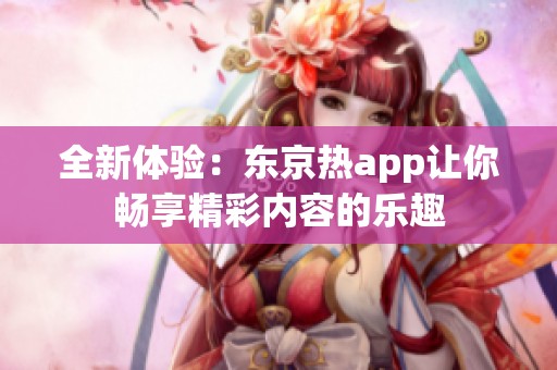 全新体验：东京热app让你畅享精彩内容的乐趣