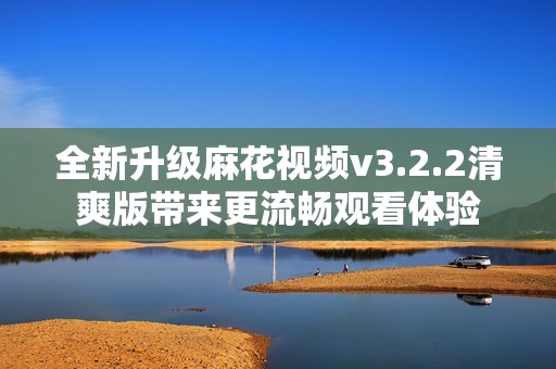 全新升级麻花视频v3.2.2清爽版带来更流畅观看体验