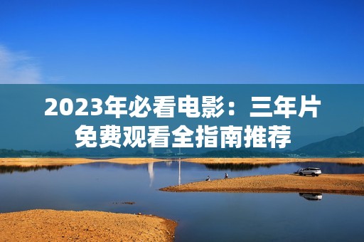 2023年必看电影：三年片免费观看全指南推荐