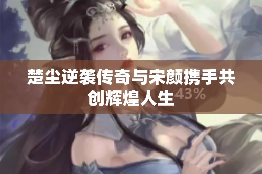 楚尘逆袭传奇与宋颜携手共创辉煌人生