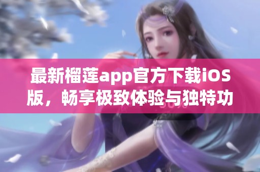 最新榴莲app官方下载iOS版，畅享极致体验与独特功能