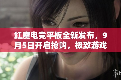 红魔电竞平板全新发布，9月5日开启抢购，极致游戏体验尽在掌握