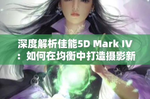 深度解析佳能5D Mark IV：如何在均衡中打造摄影新高度