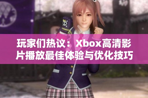 玩家们热议：Xbox高清影片播放最佳体验与优化技巧分享