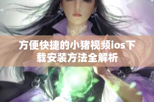 方便快捷的小猪视频ios下载安装方法全解析