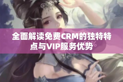 全面解读免费CRM的独特特点与VIP服务优势